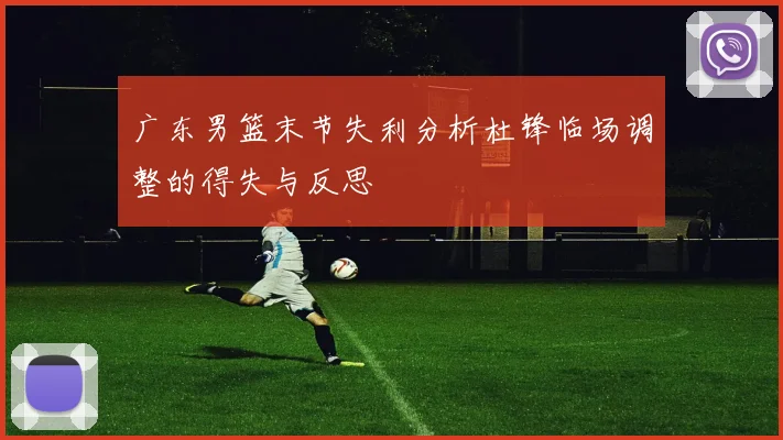 广东男篮末节失利分析杜锋临场调整的得失与反思