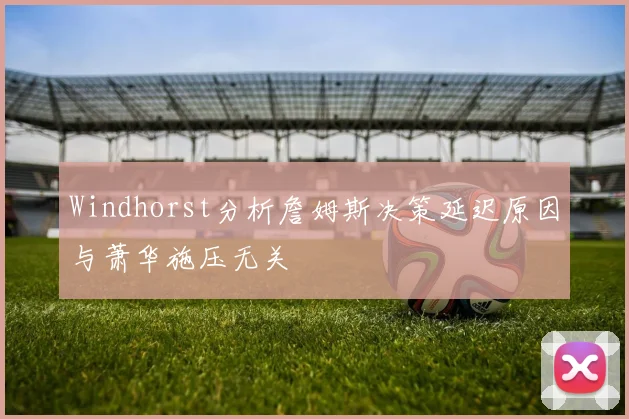 Windhorst分析詹姆斯决策延迟原因与萧华施压无关